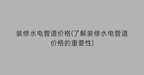 装修水电管道价格(了解装修水电管道价格的重要性)