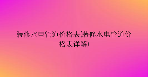 装修水电管道价格表(装修水电管道价格表详解)