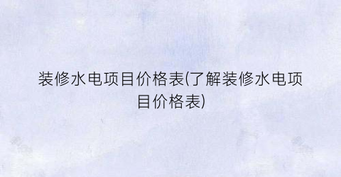 装修水电项目价格表(了解装修水电项目价格表)