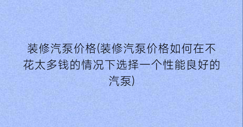 装修汽泵价格(装修汽泵价格如何在不花太多钱的情况下选择一个性能良好的汽泵)
