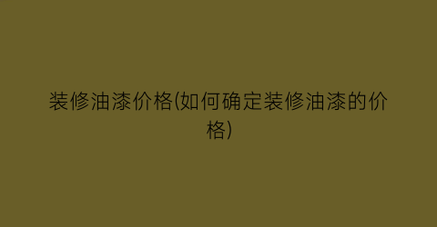 装修油漆价格(如何确定装修油漆的价格)