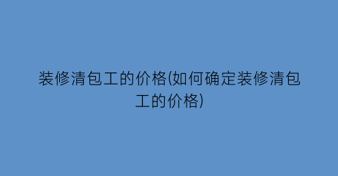装修清包工的价格(如何确定装修清包工的价格)