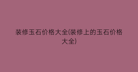 装修玉石价格大全(装修上的玉石价格大全)