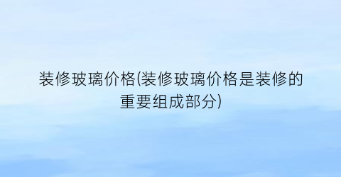 装修玻璃价格(装修玻璃价格是装修的重要组成部分)