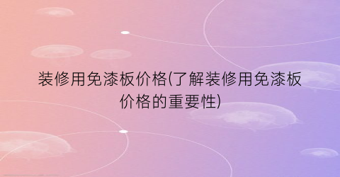 装修用免漆板价格(了解装修用免漆板价格的重要性)