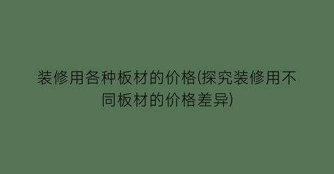 装修用各种板材的价格(探究装修用不同板材的价格差异)