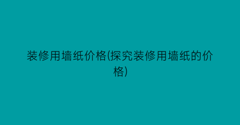 装修用墙纸价格(探究装修用墙纸的价格)