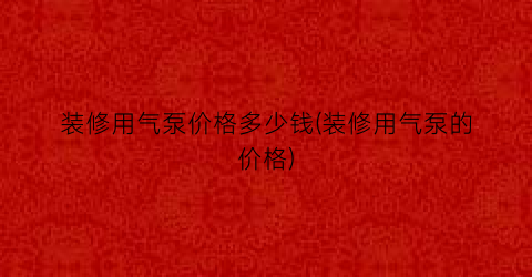 装修用气泵价格多少钱(装修用气泵的价格)