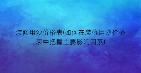 装修用沙价格表(如何在装修用沙价格表中把握主要影响因素)