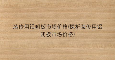 “装修用铝朔板市场价格(探析装修用铝朔板市场价格)
