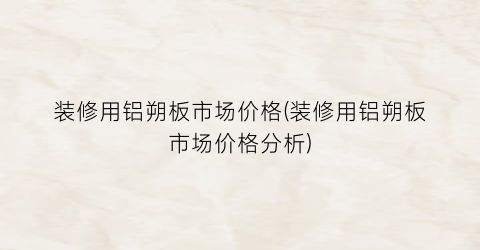 装修用铝朔板市场价格(装修用铝朔板市场价格分析)
