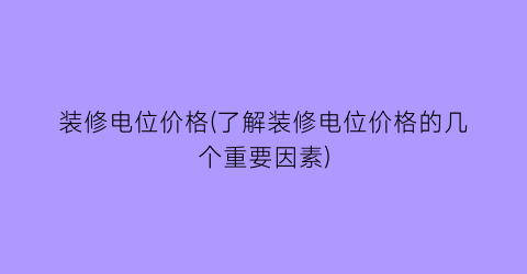 装修电位价格(了解装修电位价格的几个重要因素)