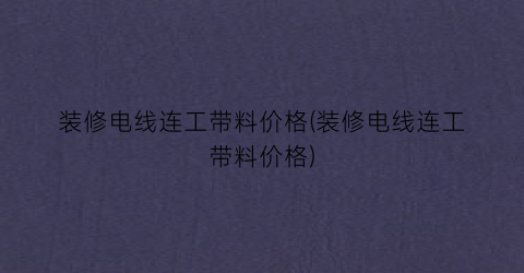装修电线连工带料价格(装修电线连工带料价格)