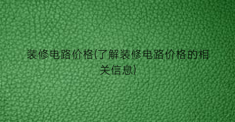 “装修电路价格(了解装修电路价格的相关信息)