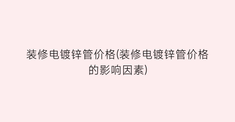 装修电镀锌管价格(装修电镀锌管价格的影响因素)