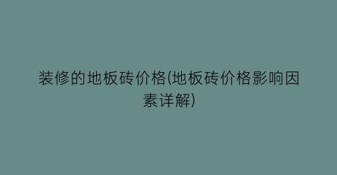 装修的地板砖价格(地板砖价格影响因素详解)