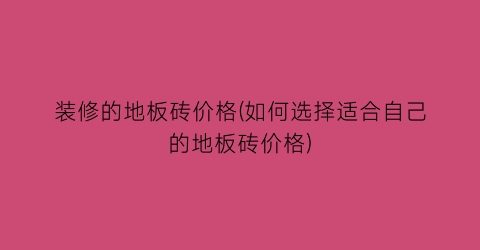 “装修的地板砖价格(如何选择适合自己的地板砖价格)