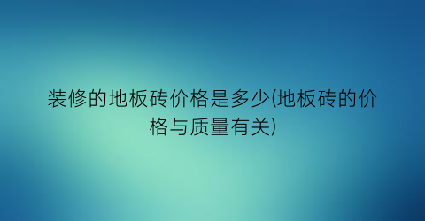 装修的地板砖价格是多少(地板砖的价格与质量有关)