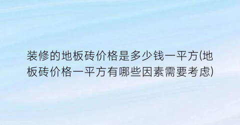 装修的地板砖价格是多少钱一平方(地板砖价格一平方有哪些因素需要考虑)