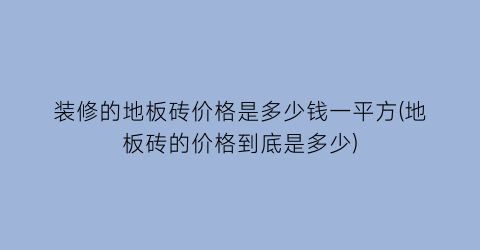 装修的地板砖价格是多少钱一平方(地板砖的价格到底是多少)
