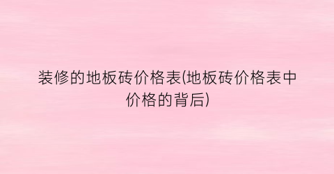 装修的地板砖价格表(地板砖价格表中价格的背后)