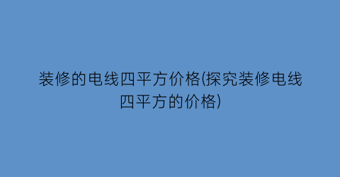 装修的电线四平方价格(探究装修电线四平方的价格)