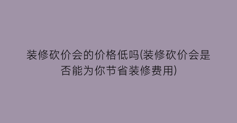 装修砍价会的价格低吗(装修砍价会是否能为你节省装修费用)