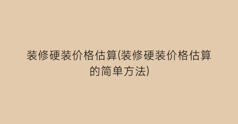 装修硬装价格估算(装修硬装价格估算的简单方法)