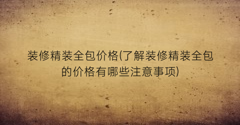 装修精装全包价格(了解装修精装全包的价格有哪些注意事项)