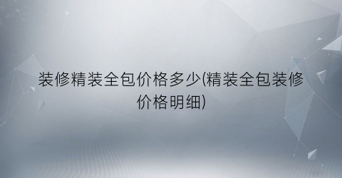 装修精装全包价格多少(精装全包装修价格明细)