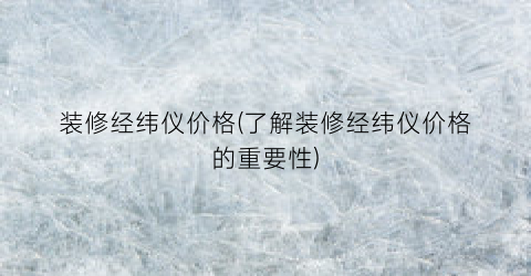 装修经纬仪价格(了解装修经纬仪价格的重要性)