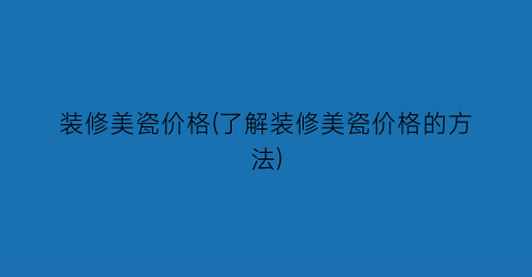 装修美瓷价格(了解装修美瓷价格的方法)