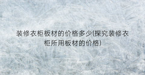 装修衣柜板材的价格多少(探究装修衣柜所用板材的价格)