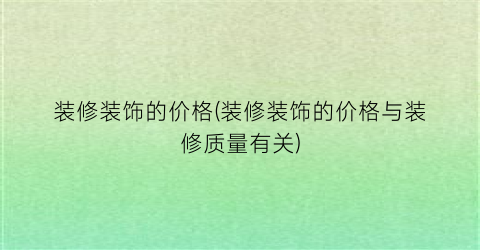 装修装饰的价格(装修装饰的价格与装修质量有关)
