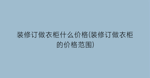 装修订做衣柜什么价格(装修订做衣柜的价格范围)