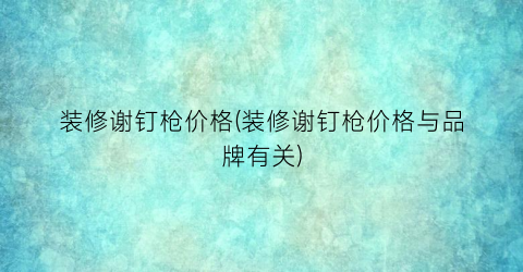 装修谢钉枪价格(装修谢钉枪价格与品牌有关)