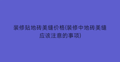 装修贴地砖美缝价格(装修中地砖美缝应该注意的事项)