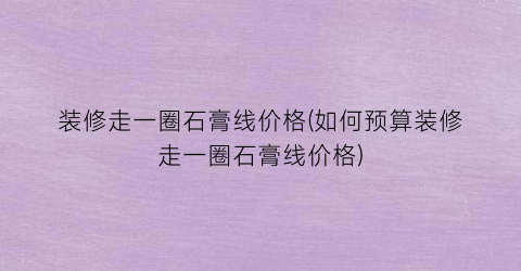 “装修走一圈石膏线价格(如何预算装修走一圈石膏线价格)