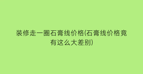 装修走一圈石膏线价格(石膏线价格竟有这么大差别)