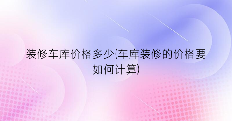 装修车库价格多少(车库装修的价格要如何计算)