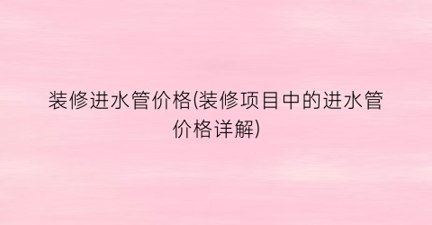 装修进水管价格(装修项目中的进水管价格详解)