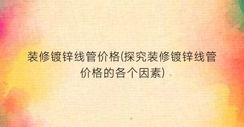 装修镀锌线管价格(探究装修镀锌线管价格的各个因素)
