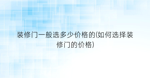 装修门一般选多少价格的(如何选择装修门的价格)