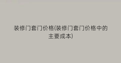 “装修门套门价格(装修门套门价格中的主要成本)