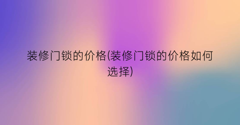 装修门锁的价格(装修门锁的价格如何选择)