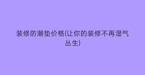 装修防潮垫价格(让你的装修不再湿气丛生)