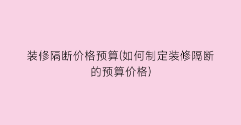 “装修隔断价格预算(如何制定装修隔断的预算价格)