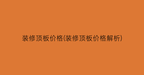 装修顶板价格(装修顶板价格解析)