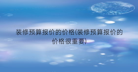 “装修预算报价的价格(装修预算报价的价格很重要)