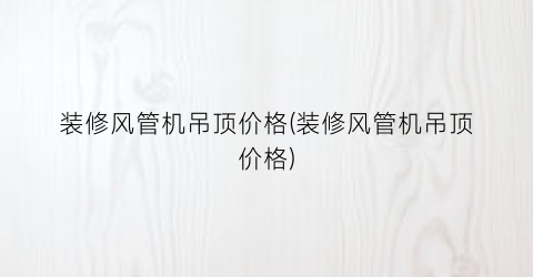 装修风管机吊顶价格(装修风管机吊顶价格)